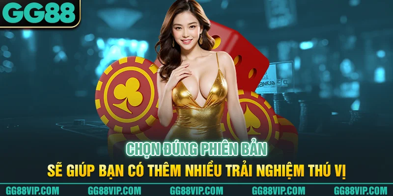 Chọn đúng phiên bản sẽ giúp bạn có thêm nhiều trải nghiệm thú vị