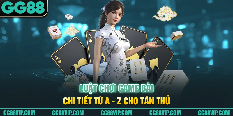 Luật chơi game bài chi tiết từ A - Z cho tân thủ Luật chơi game bài chi tiết từ A - Z cho tân thủ