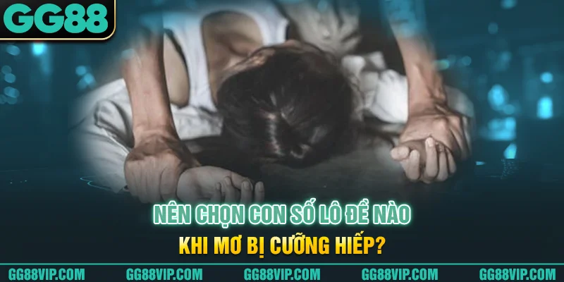Nên chọn con số lô đề nào khi mơ bị cưỡng hiếp? Nên chọn con số lô đề nào khi mơ bị cưỡng hiếp?
