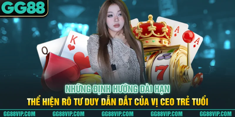 Những định hướng dài hạn thể hiện rõ tư duy dẫn dắt của vị CEO trẻ tuổi Những định hướng dài hạn thể hiện rõ tư duy dẫn dắt của vị CEO trẻ tuổi